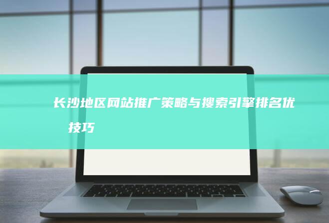 长沙地区网站推广策略与搜索引擎排名优化技巧