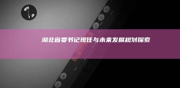 湖北省委书记现任与未来发展规划探索